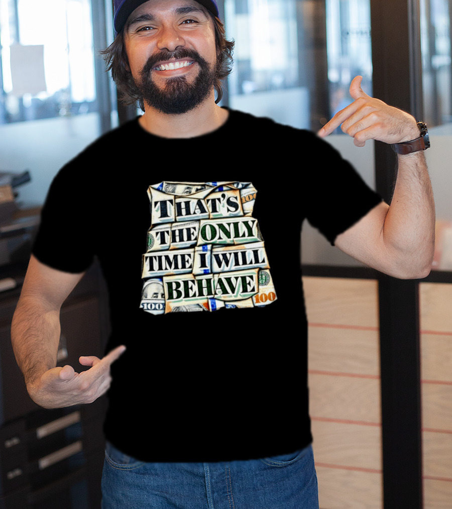 That's The Only Time I Will Behave Money Hundred Dollar Bills T-Shirt