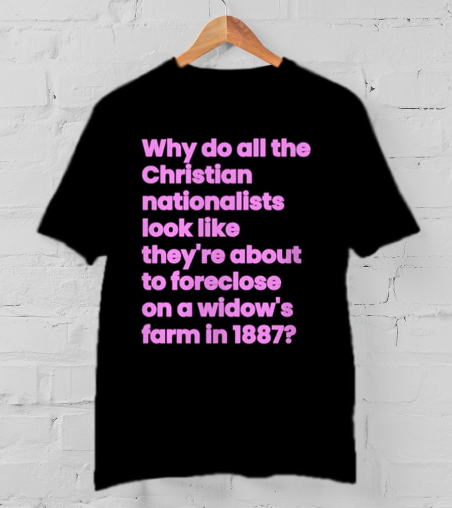 Why Do All The Christian Nationalists Look Like They're About To Foreclose On A Widow's Farm In 1897 T-Shirt
