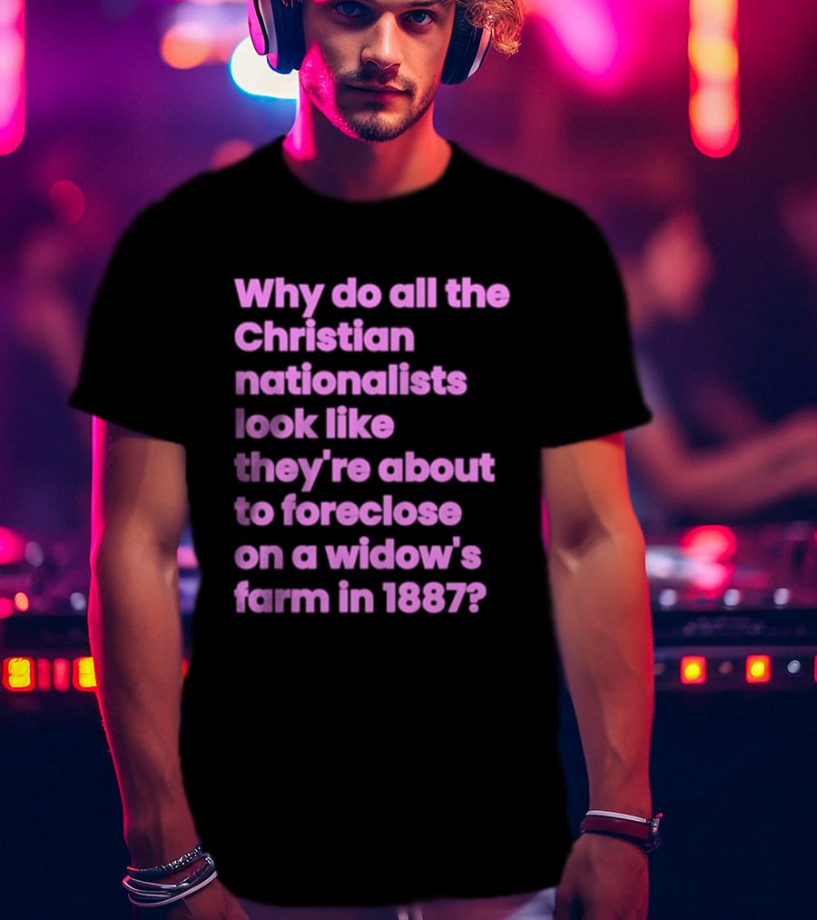 Why Do All The Christian Nationalists Look Like They're About To Foreclose On A Widow's Farm In 1897 T-Shirt