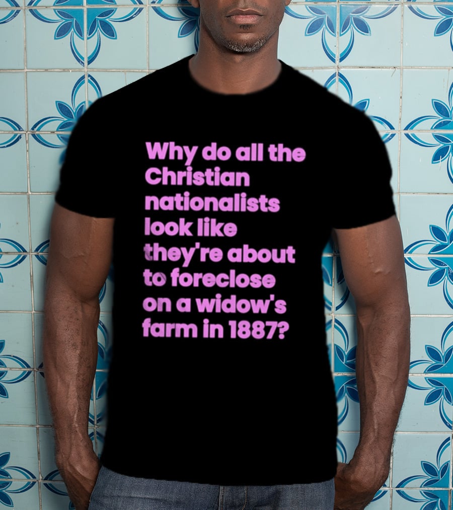 Why Do All The Christian Nationalists Look Like They're About To Foreclose On A Widow's Farm In 1897 T-Shirt