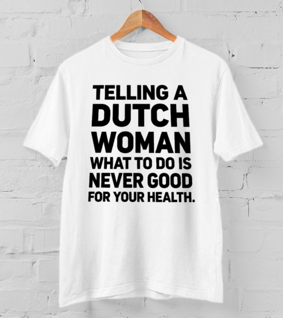 Telling A Dutch Woman What To Do Is Never Good For Your Health T-Shirt