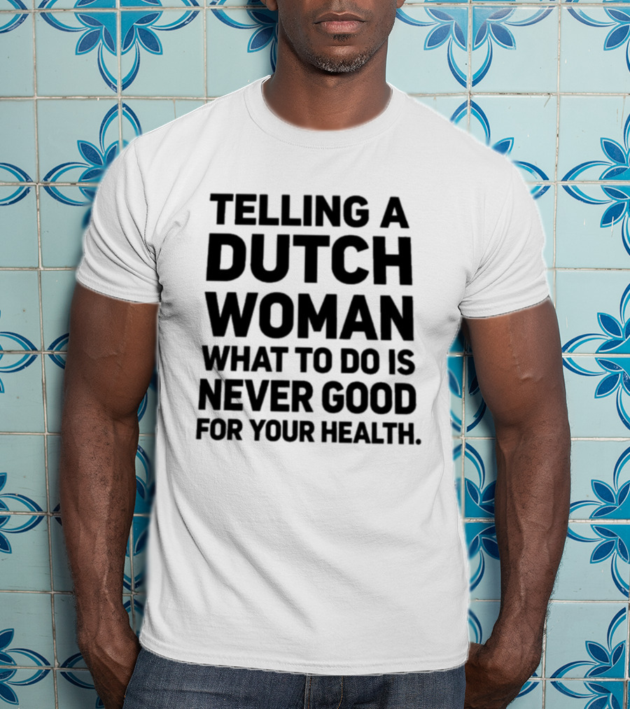 Telling A Dutch Woman What To Do Is Never Good For Your Health T-Shirt