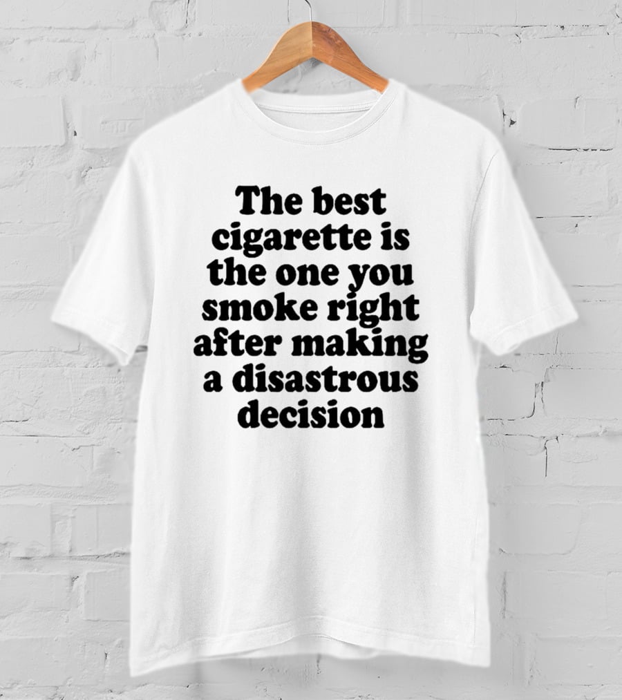 The Best Cigarette Is The One You Smoke Right After Making A Disastrous Decision T-Shirt
