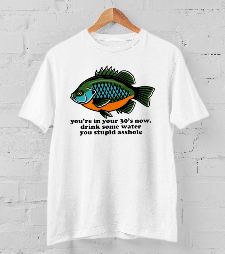 Lepomis Macrochirus You're In Your 30s Now Drink Some Water You Stupid Asshole T-Shirt
