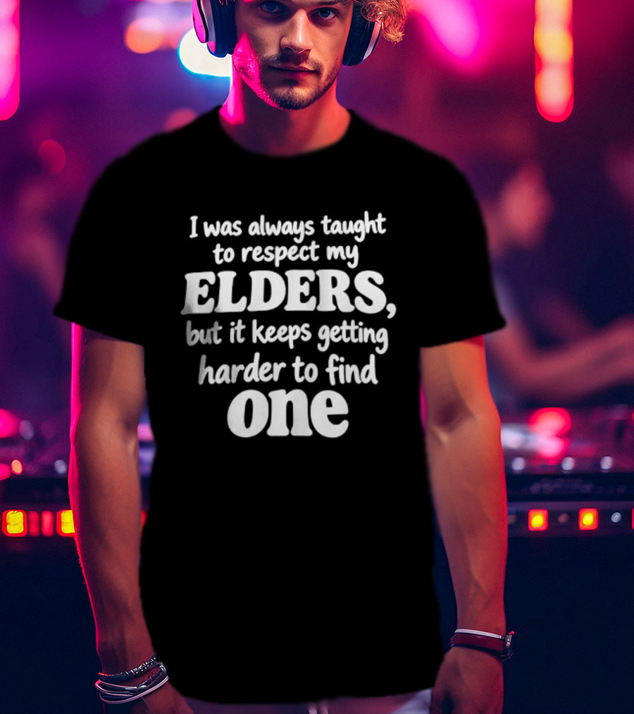 I Was Always Taught To Respect My Elders But It Keeps Getting Harder To Find One Elders T-Shirt
