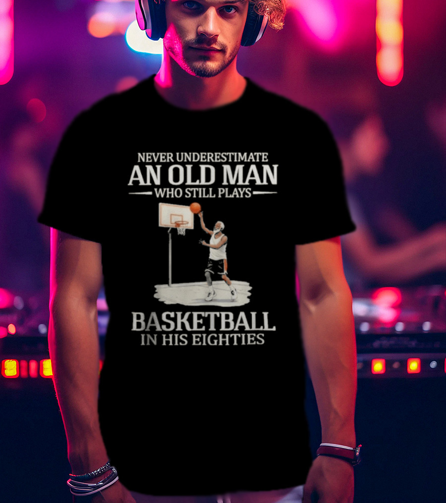 Never Underestimate An Old Man Who Still Plays Basketball In His Eighties T-Shirt
