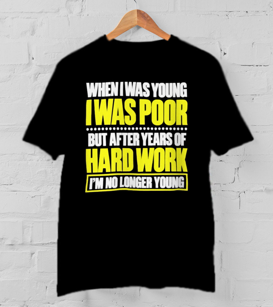 When I Was Young I Was Poor But After Years Of Hard Work I'm No Longer Young T-Shirt
