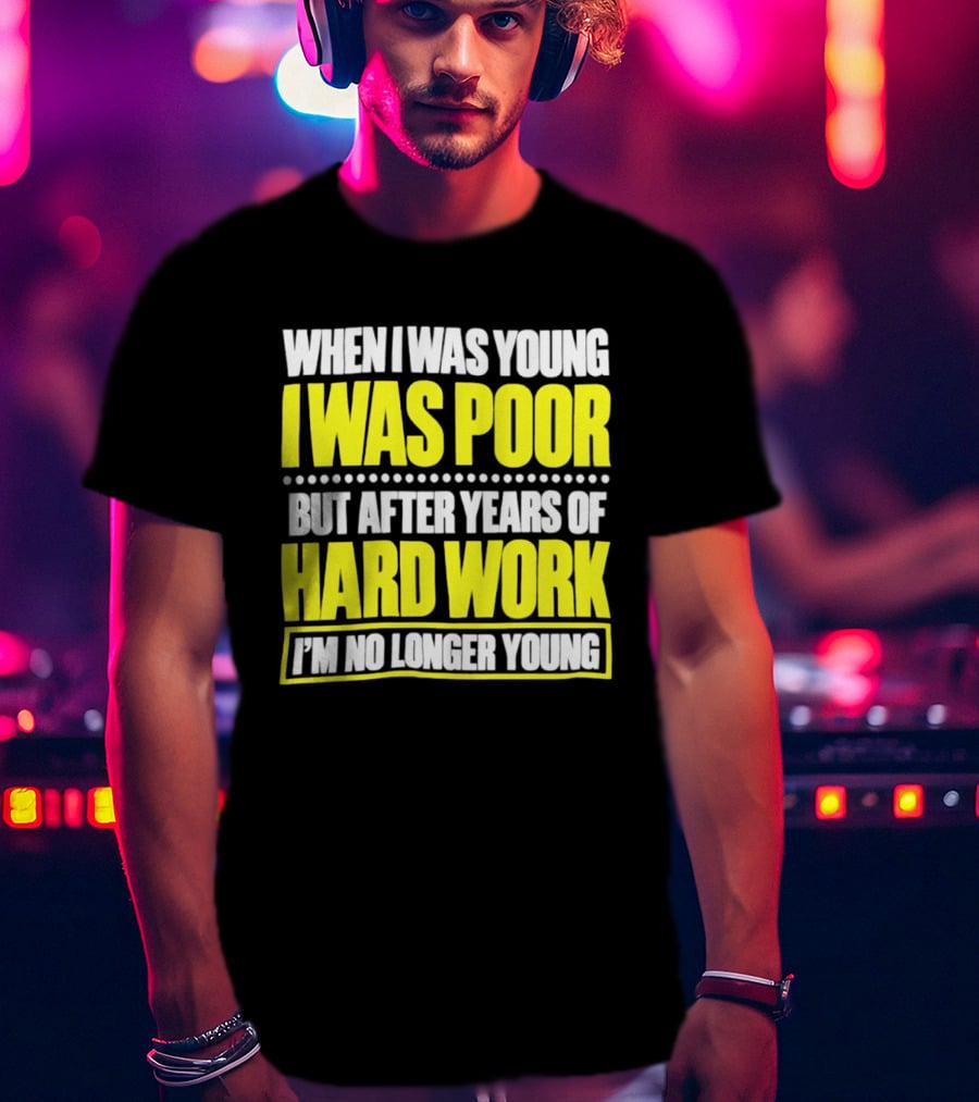 When I Was Young I Was Poor But After Years Of Hard Work I'm No Longer Young T-Shirt