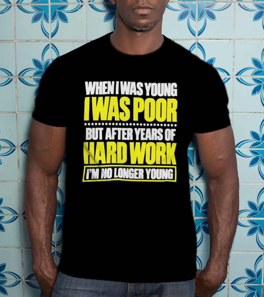 When I Was Young I Was Poor But After Years Of Hard Work I'm No Longer Young T-Shirt