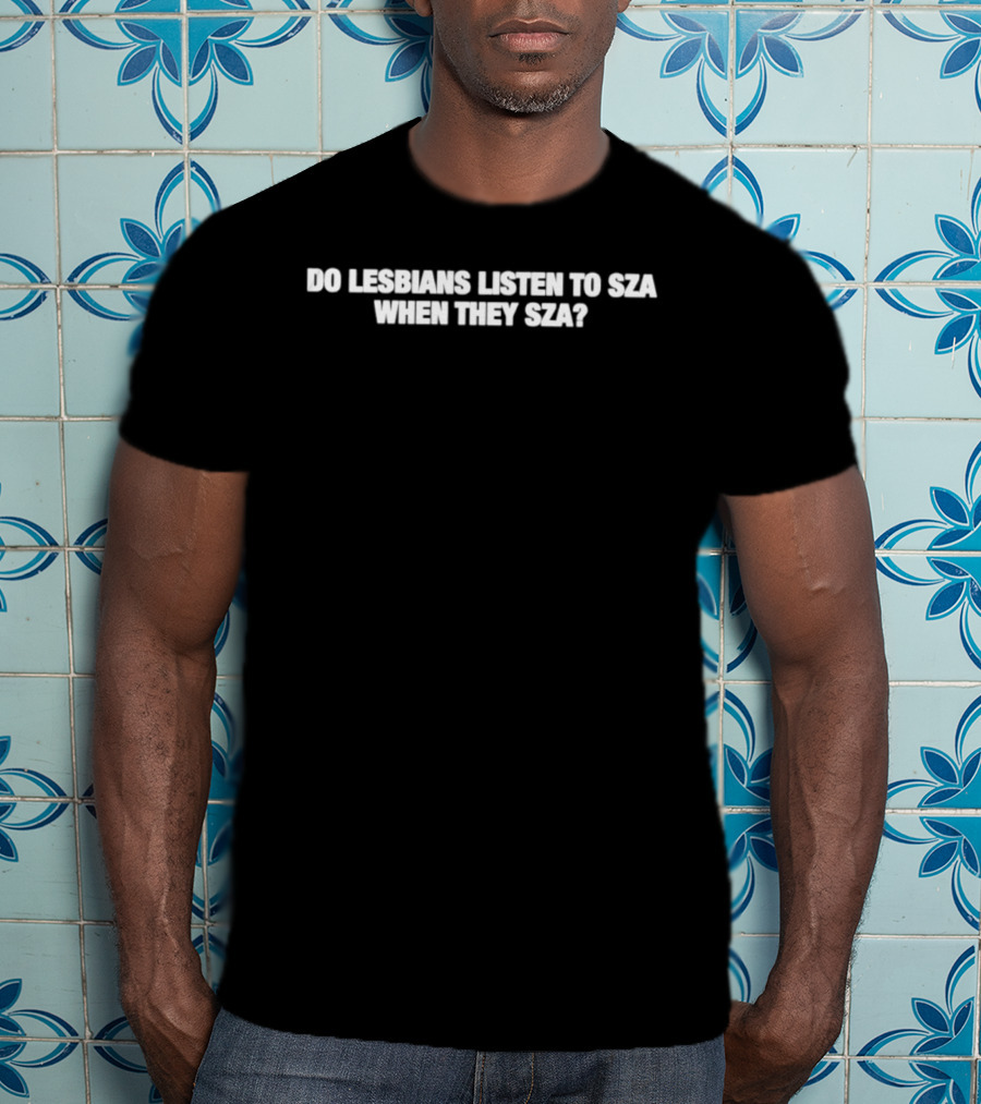 Do Lesbians Listen To SZA When They SZA T-Shirt
