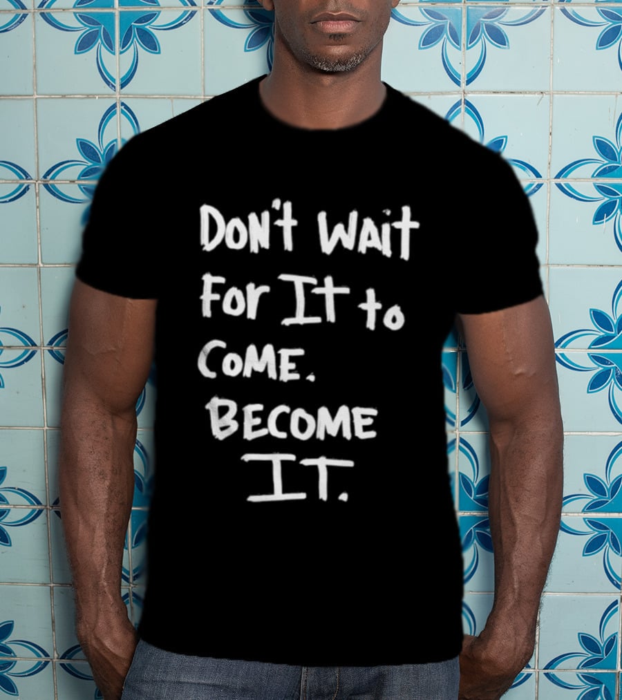 Don't Wait For It To Come Become It T-Shirt