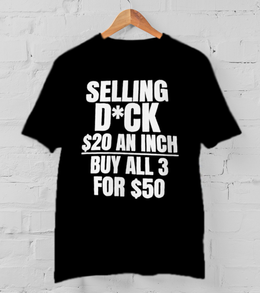 Selling D*ck $20 An Inch Buy All 3 For $50 T-Shirt
