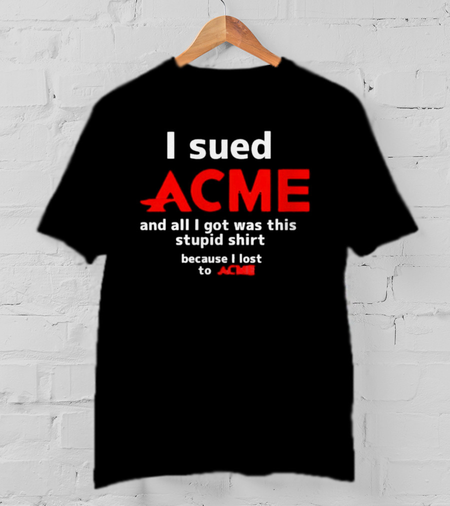 I Sued Acme And All I Got Was This Stupid Because I Lost To Acme T-Shirt