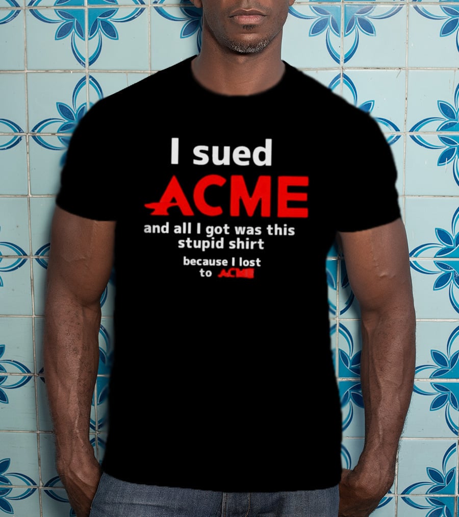 I Sued Acme And All I Got Was This Stupid Because I Lost To Acme T-Shirt
