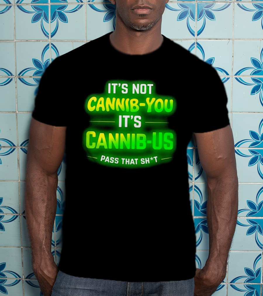 It's Not Cannib You It's Cannib Us Pass That Sh*t T-Shirt