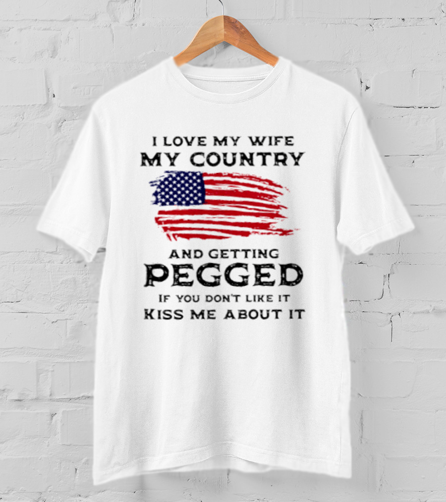 I Love My Wife My Country And Getting Pegged If You Don't Like It Kiss Me About It Flag USA Flag T-Shirt