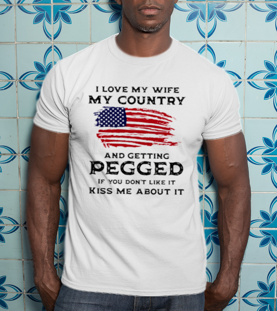 I Love My Wife My Country And Getting Pegged If You Don't Like It Kiss Me About It Flag USA Flag T-Shirt