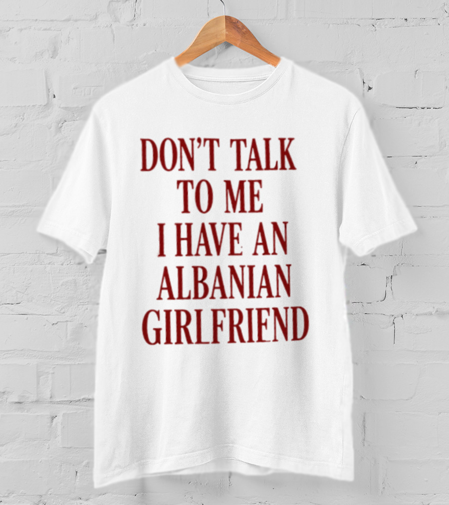 Don't Talk To Me I Have An Albanian Girlfriend T-Shirt