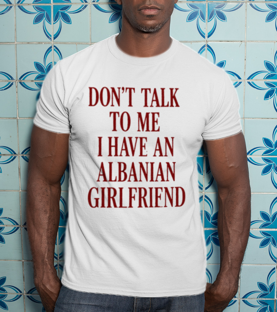 Don't Talk To Me I Have An Albanian Girlfriend T-Shirt