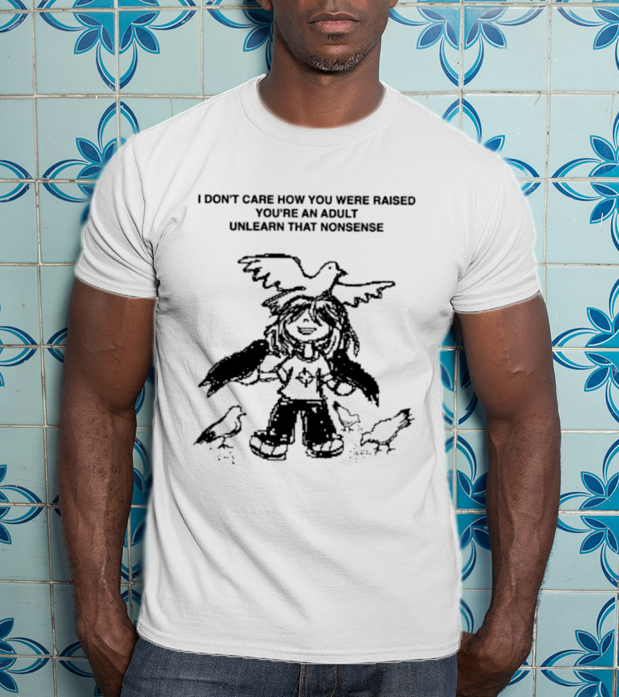 I Don't Care How You Were Raised You're An Adult Unlearn That Nonsense Cartoon Character With Birds T-Shirt
