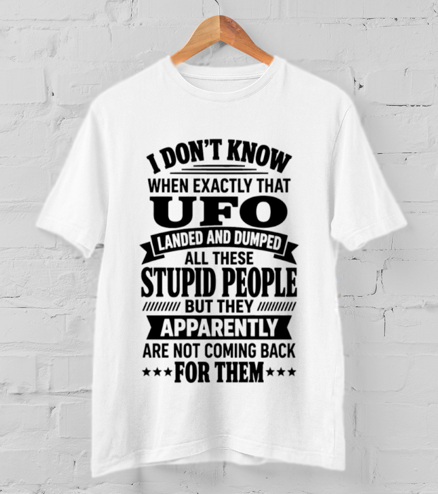 I Don't Know When Exactly That UFO Landed And Dumped All These Stupid People But They Apparently Are Not Coming Back For Them T-Shirt