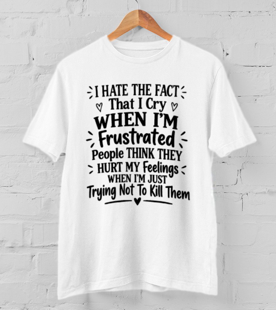 I Hate The Fact That I Cry When I'm Frustrated People Think They Hurt My Feelings When I'm Just Trying Not To Kill Them T-Shirt