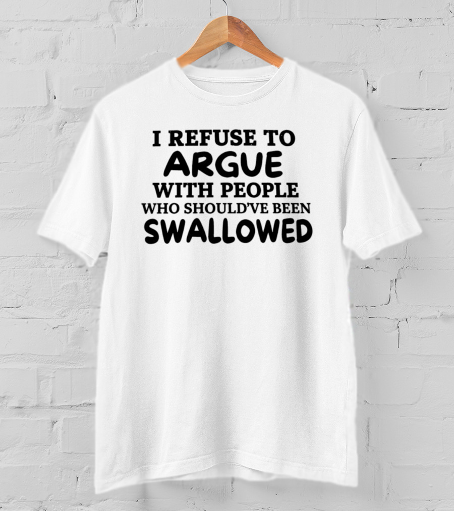I Refuse To Argue With People Who Should've Been Swallowed T-Shirt