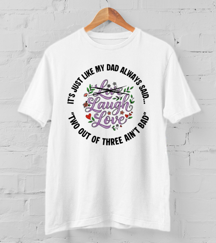 It's Just Like My Dad Always Said Live Laugh Love Two Out Of Three Ain't Bad T-Shirt