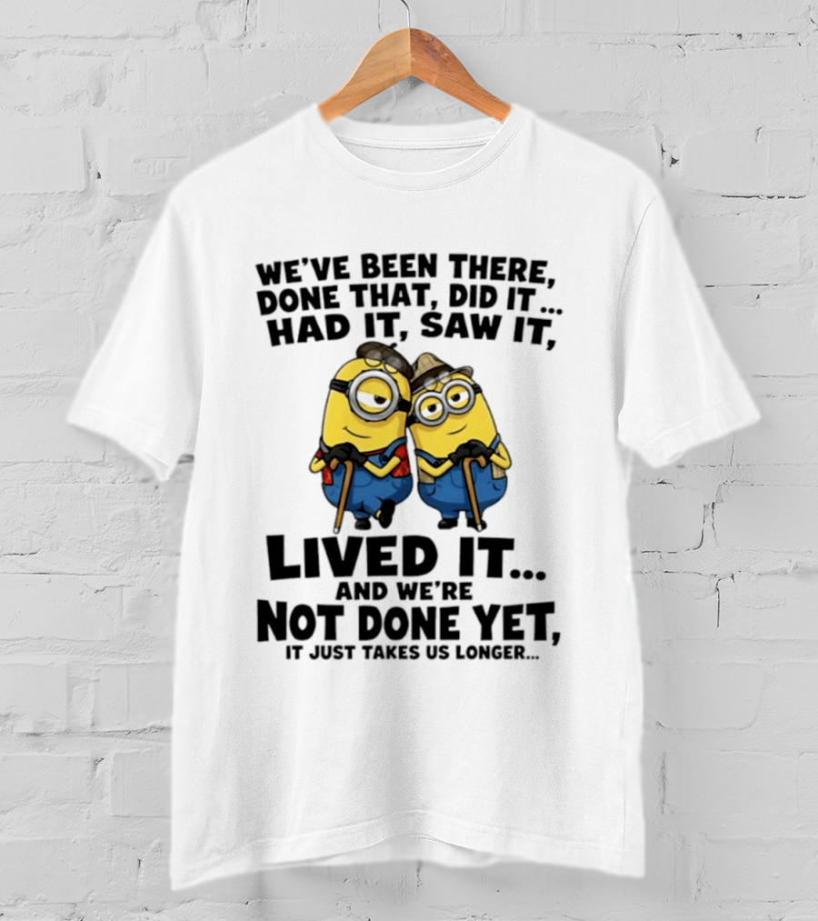 Minions We've Been There Done That Did It Had It Saw It Lived It Not Done Yet It Just Takes Us Longer T-Shirt