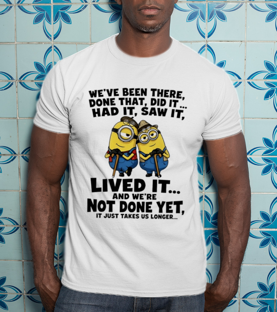 Minions We've Been There Done That Did It Had It Saw It Lived It Not Done Yet It Just Takes Us Longer T-Shirt