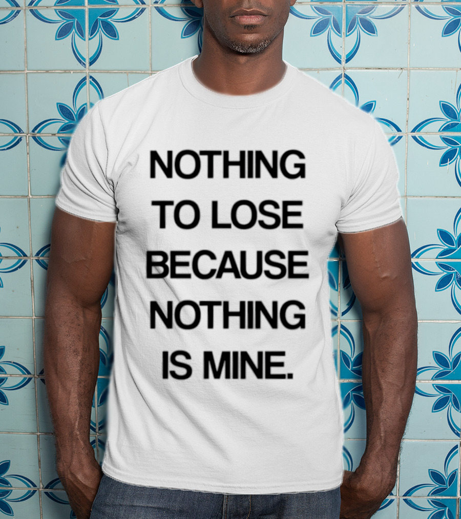 Nothing To Lose Because Nothing Is Mine T-Shirt