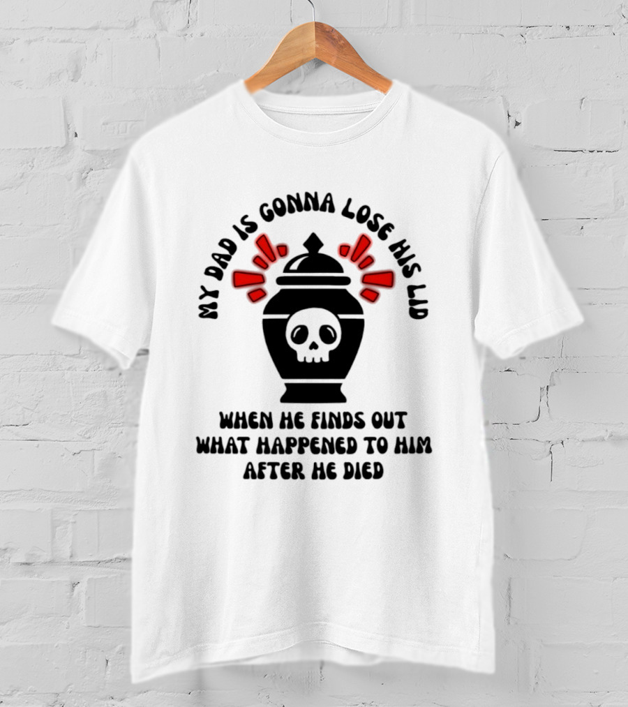 My Dad Is Gonna Lose His Lid Skull What Happened After He Died T-Shirt