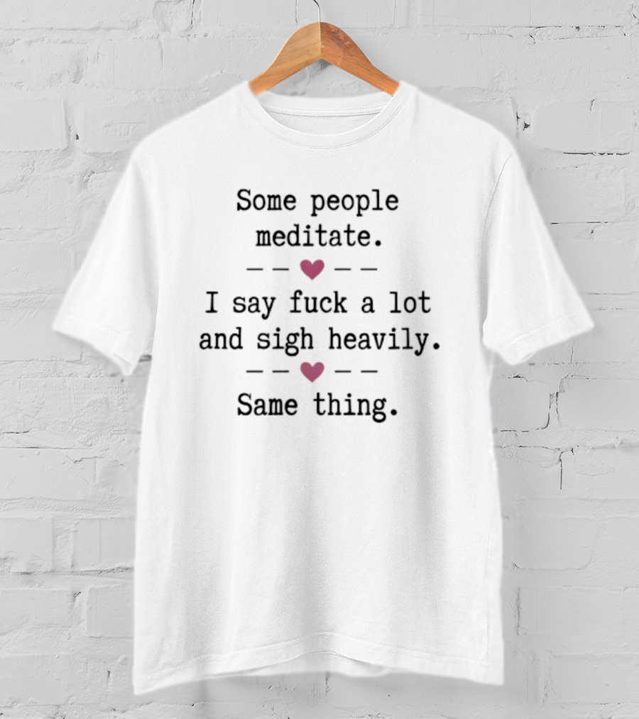 Some People Meditate I Say Fuck A Lot And Sigh Heavily Same Thing Heart Humor T-Shirt