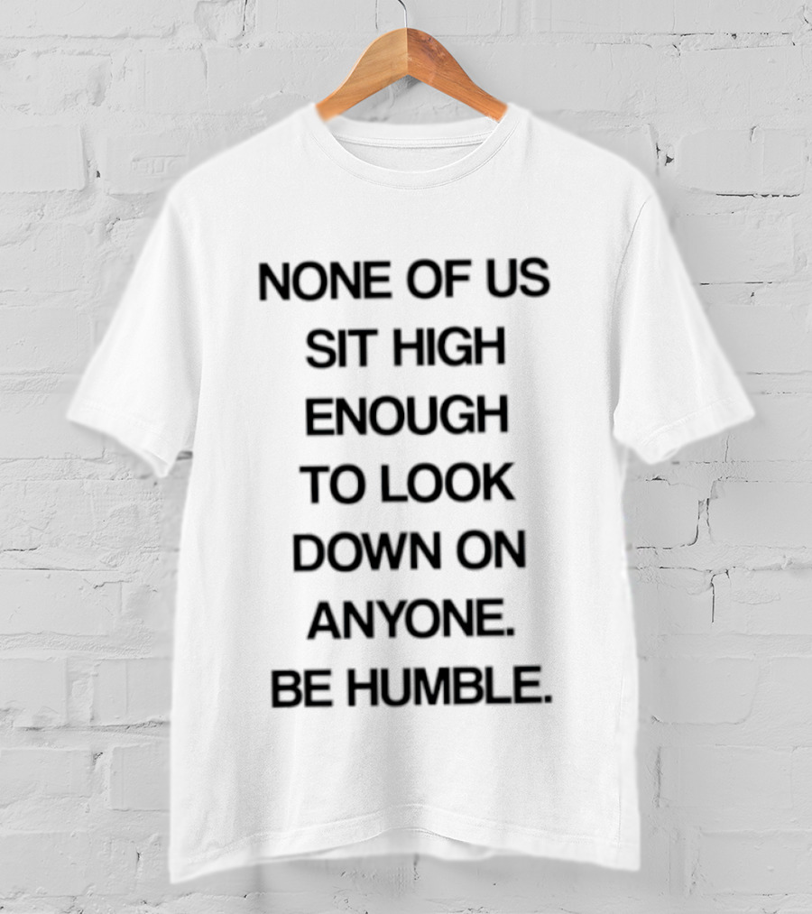 None Of Us Sit High Enough To Look Down On Anyone Be Humble Inspirational Message T-Shirt