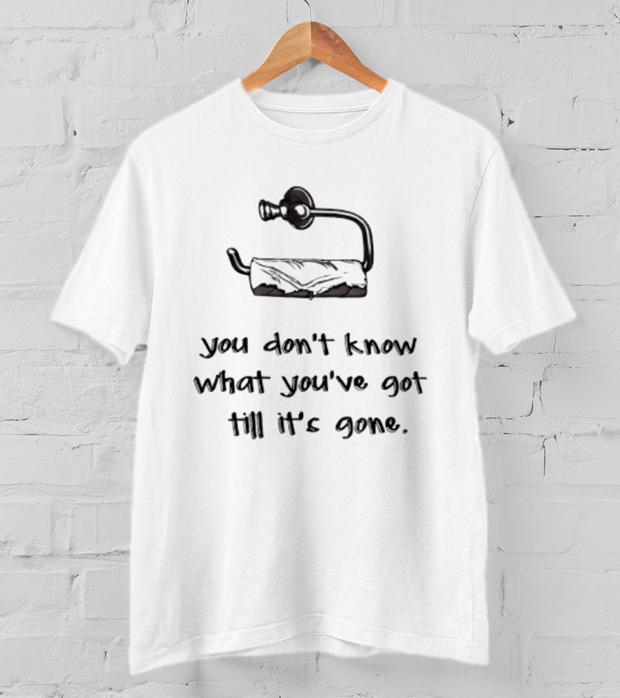 You Don't Know What You've Got Till It's Gone Toilet Paper Humor T-Shirt