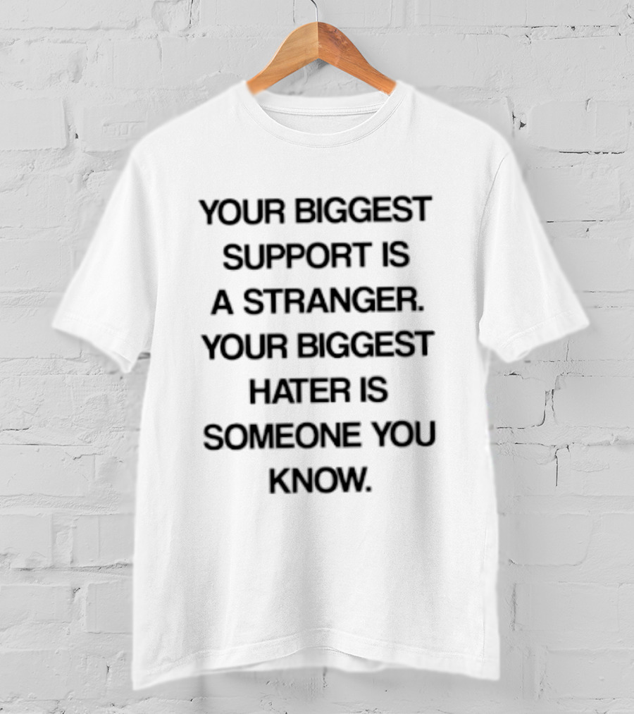Your Biggest Support Is A Stranger Your Biggest Hater Is Someone You Know T-Shirt