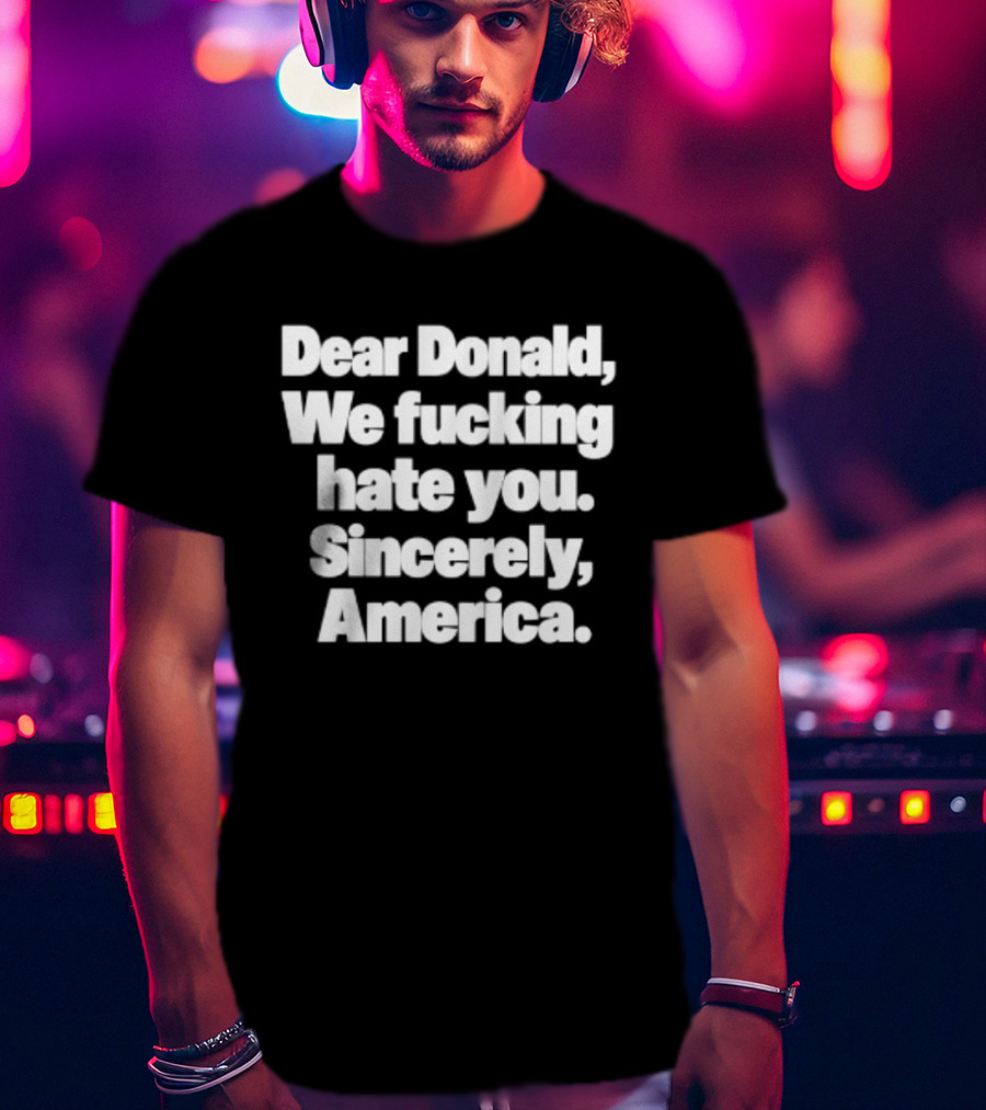 Dear Donald We Fucking Hate You Sincerely America T-Shirt