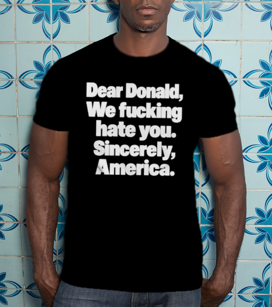 Dear Donald We Fucking Hate You Sincerely America T-Shirt