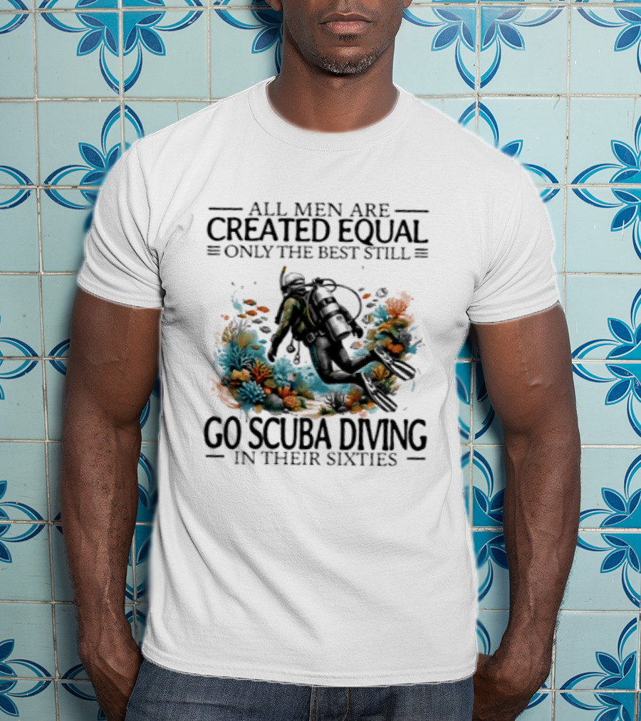 All Men Are Created Equal Only The Best Still Go Scuba Diving In Their Sixties Vintage Diver T-Shirt