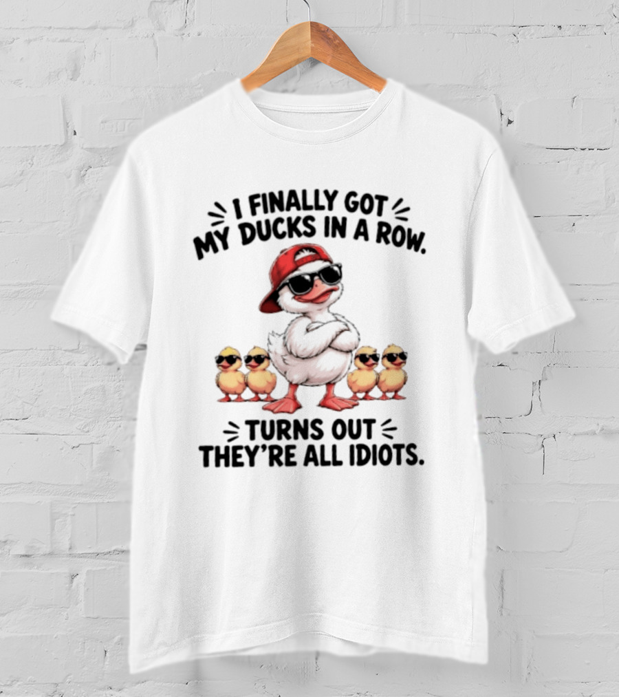 I Finally Got My Ducks In A Row Turns Out They're All Idiots Duck With Sunglasses And Hat T-Shirt