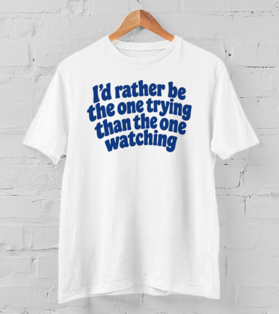 I'd Rather Be The One Trying Than The One Ing Motivational T-Shirt
