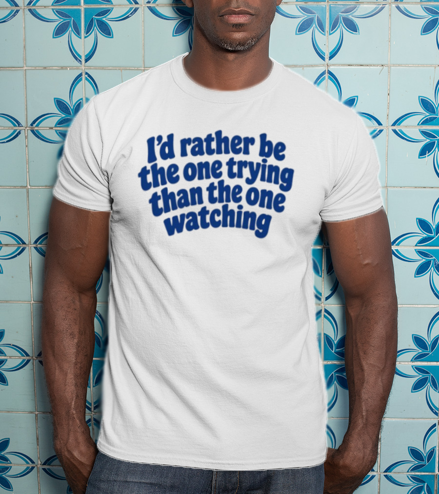 I'd Rather Be The One Trying Than The One Ing Motivational T-Shirt
