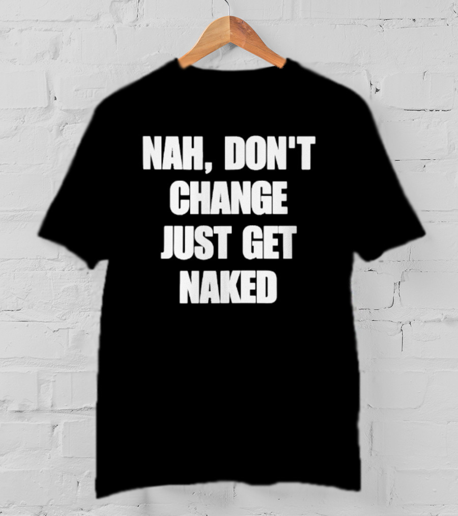 Nah Don't Change Just Get Naked T-Shirt