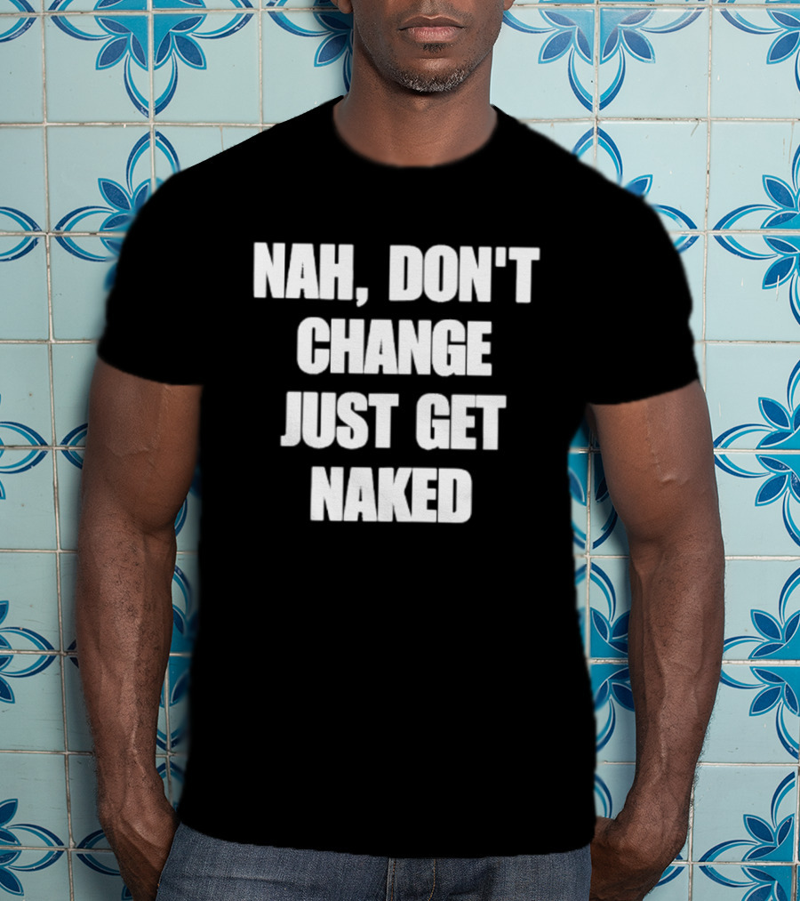 Nah Don't Change Just Get Naked T-Shirt