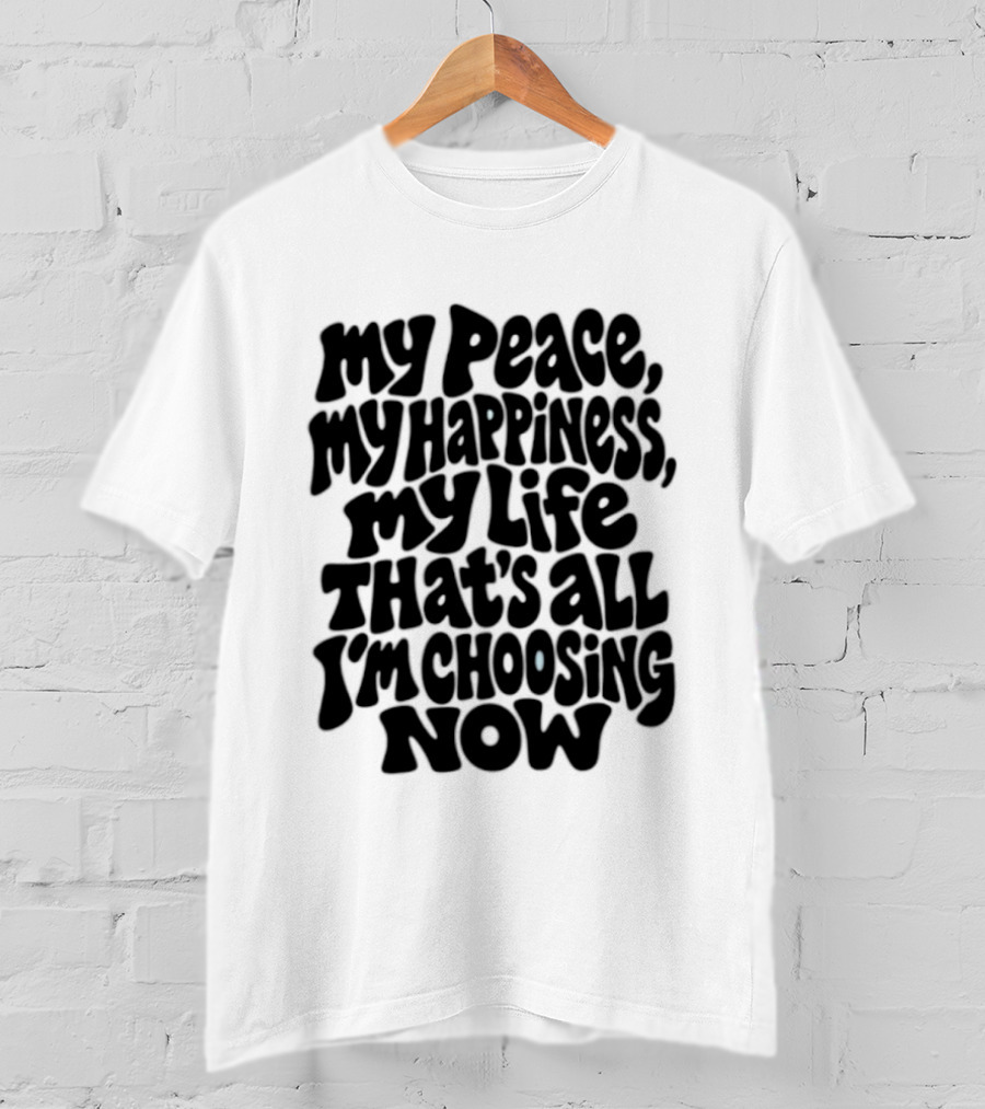My Peace My Happiness My Life That's All I'm Choosing Now T-Shirt