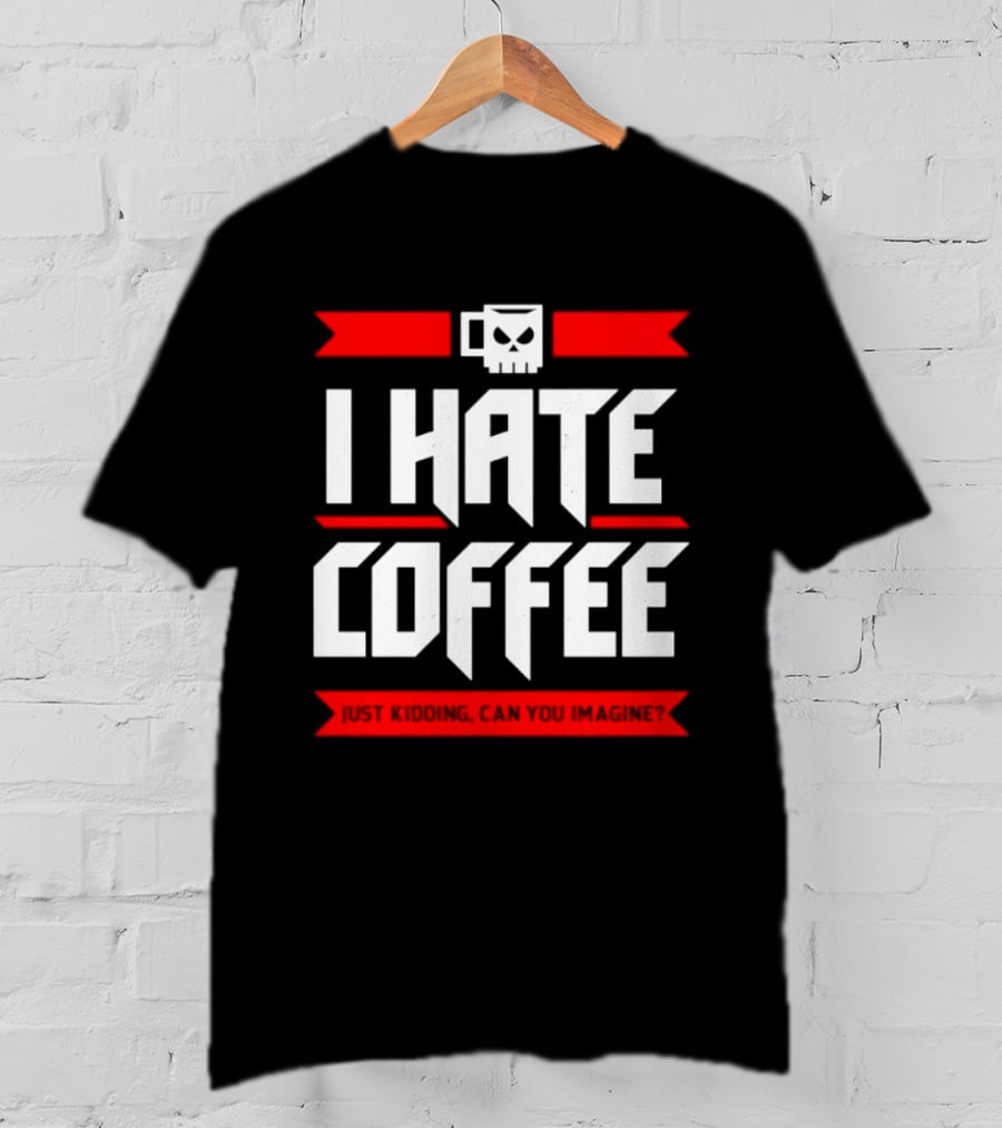 I Hate Coffee Just Kidding Can You Imagine With A Coffee T-Shirt