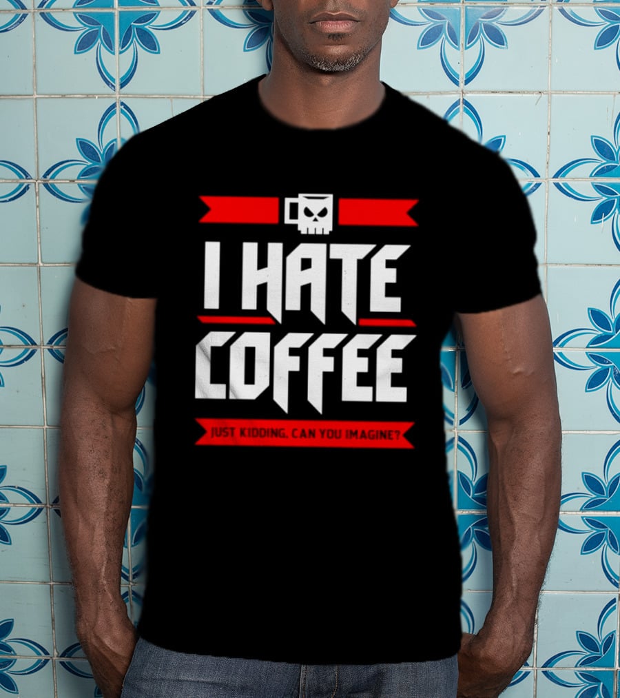 I Hate Coffee Just Kidding Can You Imagine With A Coffee T-Shirt