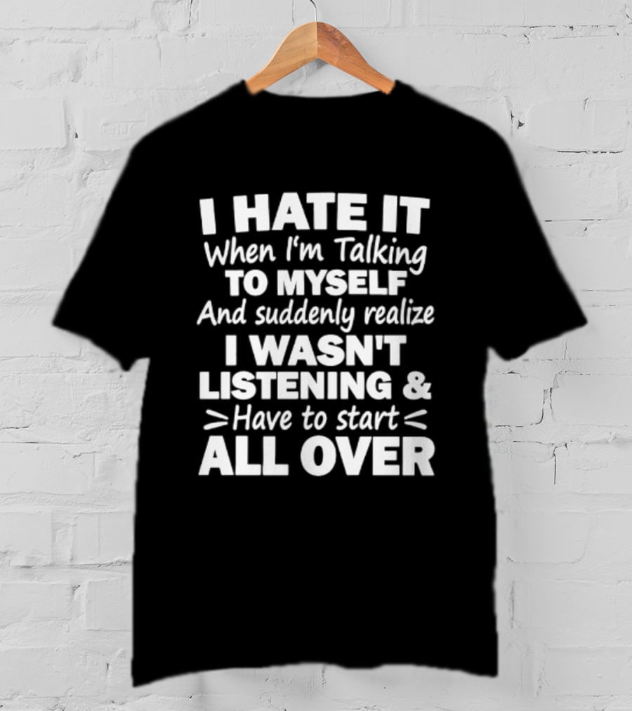 I Hate It When I'm Talking To Myself And Suddenly Realize I Wasn't Listening Have To Start All Over T-Shirt