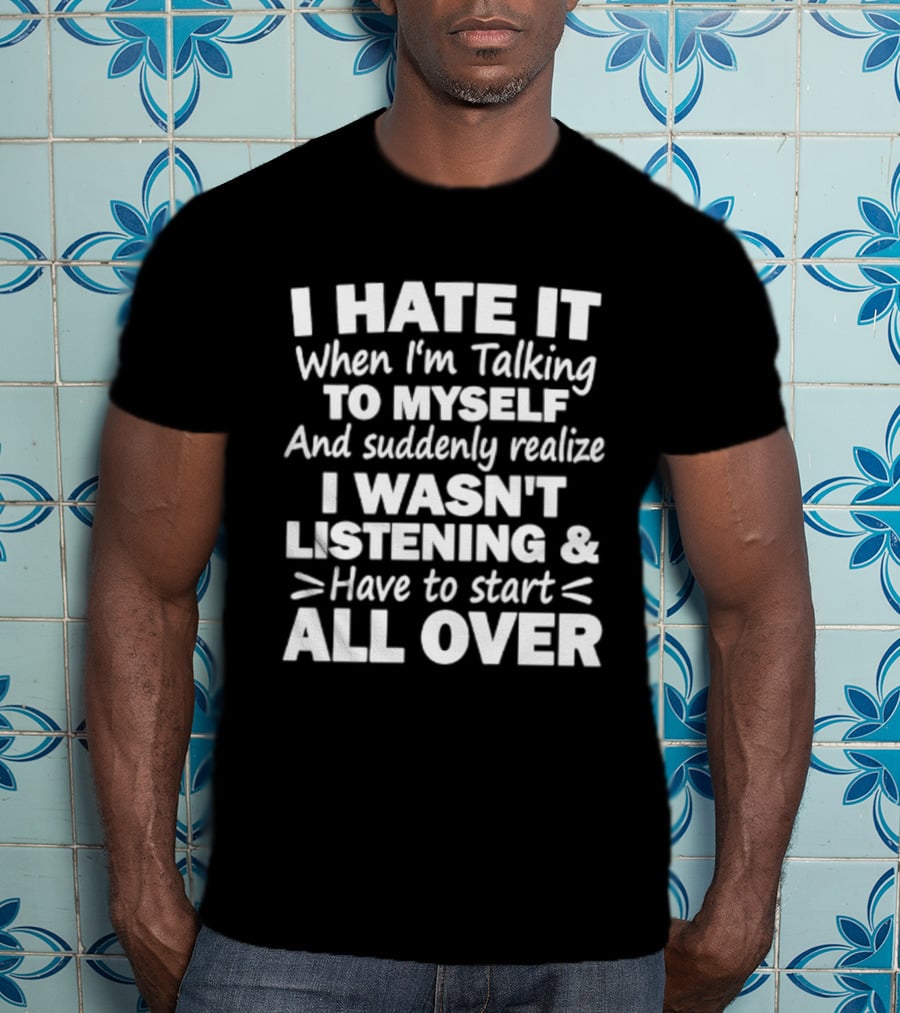 I Hate It When I'm Talking To Myself And Suddenly Realize I Wasn't Listening Have To Start All Over T-Shirt