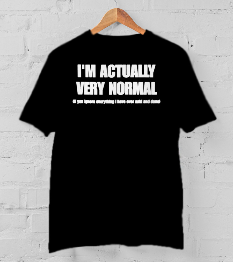I'm Actually Very Normal If You Ignore Everything I Have Ever Said And Done T-Shirt